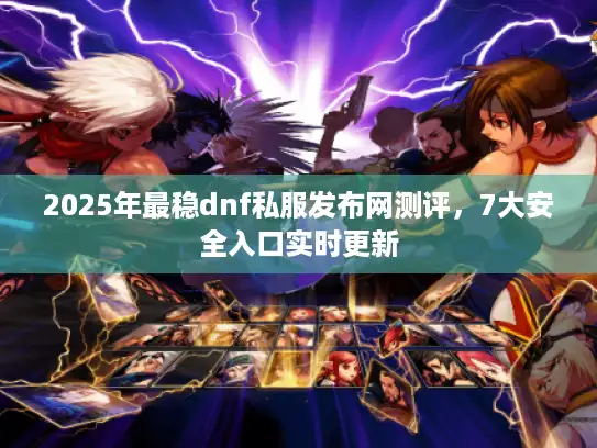 2025年最稳dnf私服发布网测评，7大安全入口实时更新