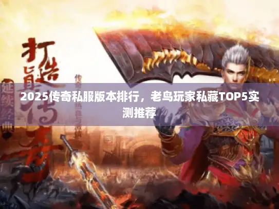 2025传奇私服版本排行，老鸟玩家私藏TOP5实测推荐