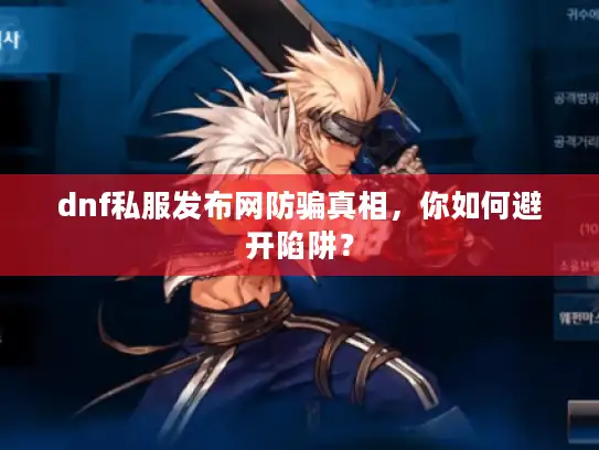 dnf私服发布网防骗真相，你如何避开陷阱？