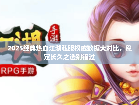 2025经典热血江湖私服权威数据大对比，稳定长久之选别错过