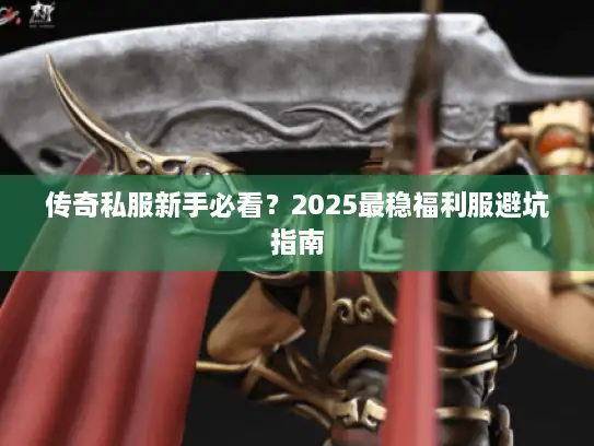 传奇私服新手必看？2025最稳福利服避坑指南