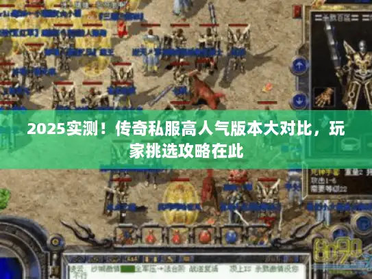 2025实测！传奇私服高人气版本大对比，玩家挑选攻略在此