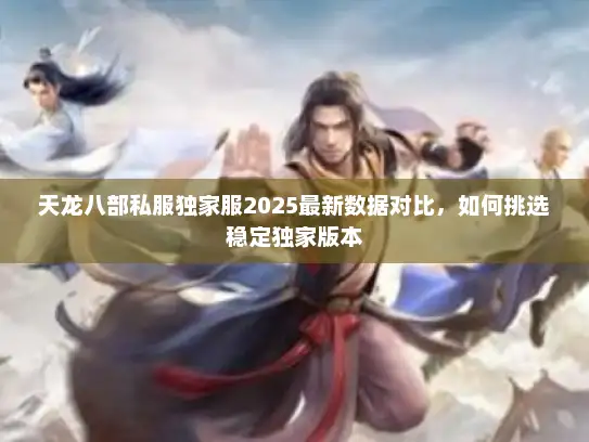 天龙八部私服独家服2025最新数据对比，如何挑选稳定独家版本