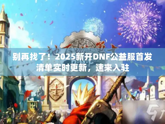 别再找了！2025新开DNF公益服首发清单实时更新，速来入驻