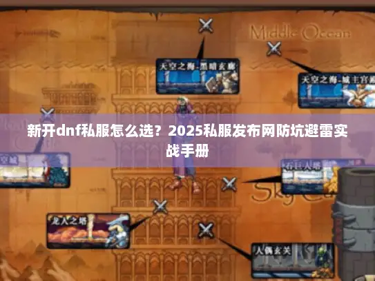 新开dnf私服怎么选？2025私服发布网防坑避雷实战手册
