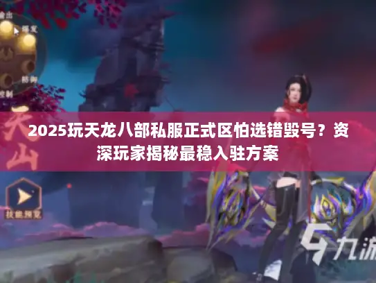 2025玩天龙八部私服正式区怕选错毁号？资深玩家揭秘最稳入驻方案