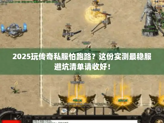 2025玩传奇私服怕跑路？这份实测最稳服避坑清单请收好！