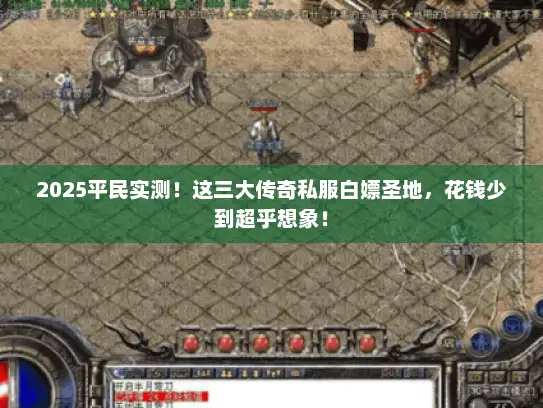 2025平民实测！这三大传奇私服白嫖圣地，花钱少到超乎想象！