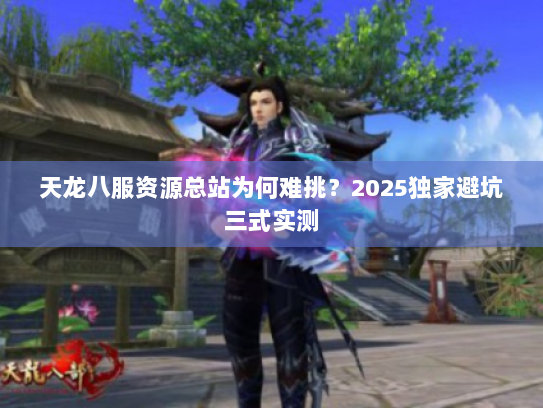 天龙八服资源总站为何难挑?2025独家避坑三式实测 天龙八服资源总站为何难挑?2025独家避坑三式实测