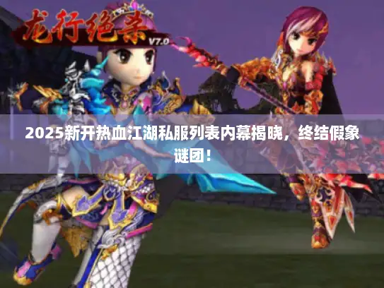 2025新开热血江湖私服列表内幕揭晓，终结假象谜团！