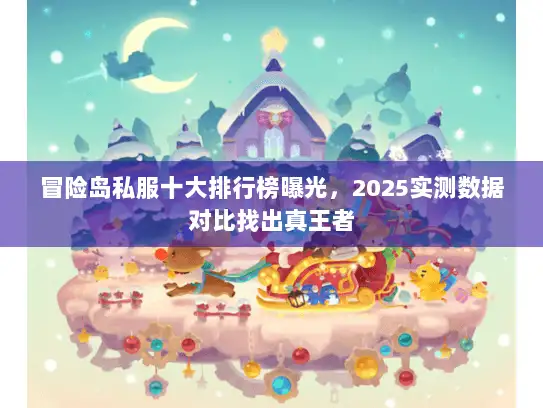冒险岛私服十大排行榜曝光，2025实测数据对比找出真王者