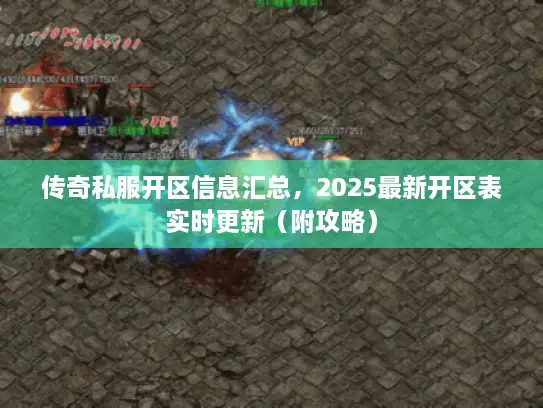 传奇私服开区信息汇总，2025最新开区表实时更新（附攻略）
