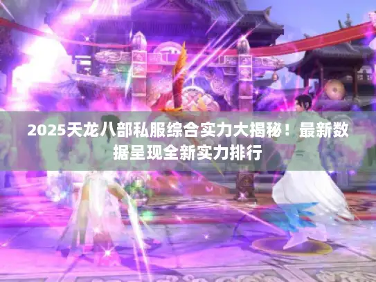 2025天龙八部私服综合实力大揭秘！最新数据呈现全新实力排行