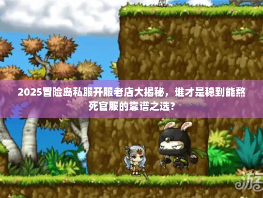 2025冒险岛私服开服老店大揭秘,谁才是稳到能熬死官服的靠谱之选? 2025冒险岛私服开服老店大揭秘,谁才是稳到能熬死官服的靠谱之选?
