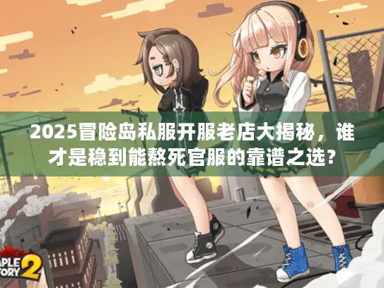 2025冒险岛私服开服老店大揭秘,谁才是稳到能熬死官服的靠谱之选? 2025冒险岛私服开服老店大揭秘,谁才是稳到能熬死官服的靠谱之选?