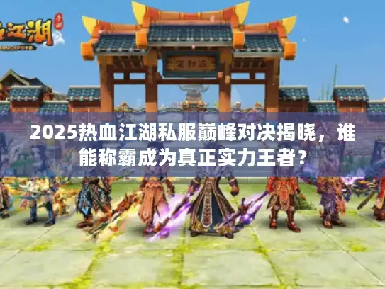 2025热血江湖私服巅峰对决揭晓,谁能称霸成为真正实力王者? 2025热血江湖私服巅峰对决揭晓,谁能称霸成为真正实力王者?