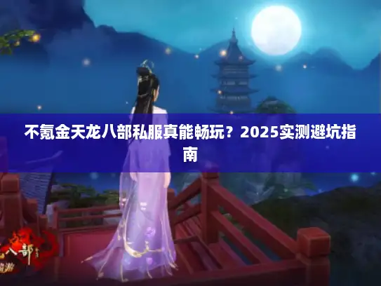 不氪金天龙八部私服真能畅玩?2025实测避坑指南 不氪金天龙八部私服真能畅玩?2025实测避坑指南