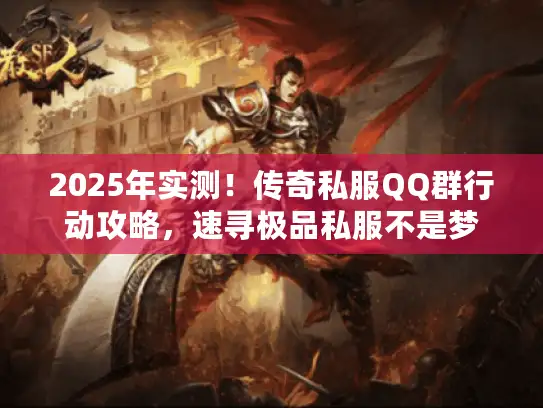 2025年实测！传奇私服QQ群行动攻略，速寻极品私服不是梦