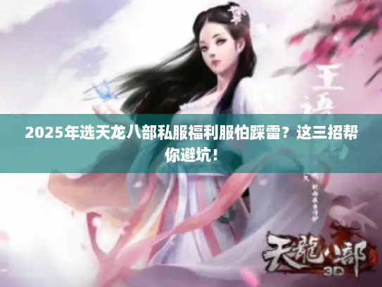 2025年选天龙八部私服福利服怕踩雷？这三招帮你避坑！