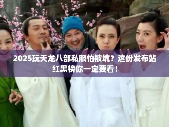 2025玩天龙八部私服怕被坑？这份发布站红黑榜你一定要看！