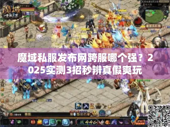 魔域私服发布网跨服哪个强？2025实测3招秒辨真假爽玩