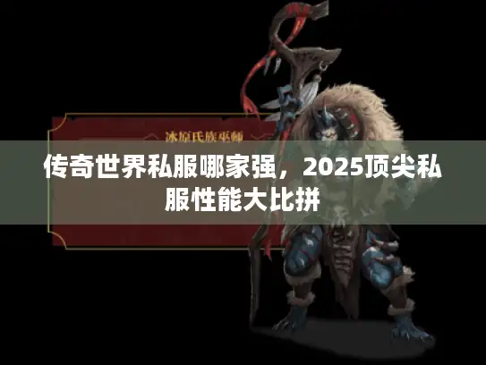 传奇世界私服哪家强，2025顶尖私服性能大比拼