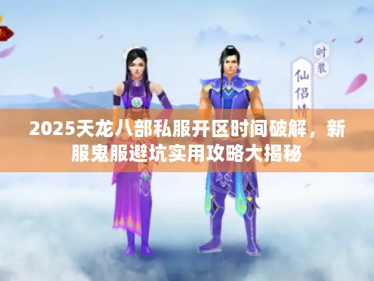 2025天龙八部私服开区时间破解，新服鬼服避坑实用攻略大揭秘