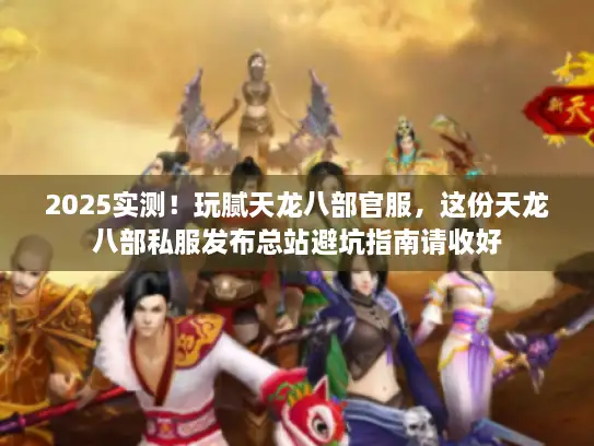 2025实测！玩腻天龙八部官服，这份天龙八部私服发布总站避坑指南请收好