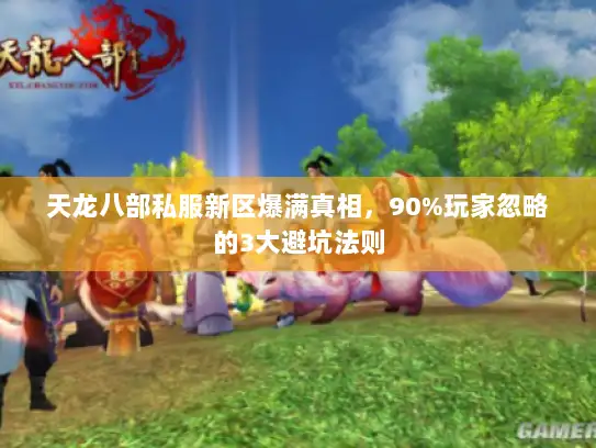 天龙八部私服新区爆满真相，90%玩家忽略的3大避坑法则