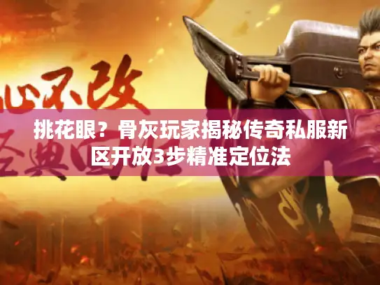 挑花眼?骨灰玩家揭秘传奇私服新区开放3步精准定位法 挑花眼?骨灰玩家揭秘传奇私服新区开放3步精准定位法
