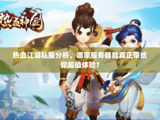 热血江湖私服分析，哪家服务器能真正带给你超值体验？