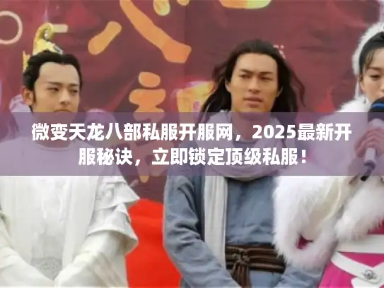 微变天龙八部私服开服网，2025最新开服秘诀，立即锁定顶级私服！