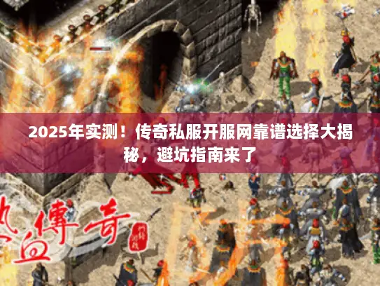 2025年实测！传奇私服开服网靠谱选择大揭秘，避坑指南来了