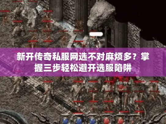 新开传奇私服网选不对麻烦多？掌握三步轻松避开选服陷阱