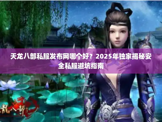 天龙八部私服发布网哪个好？2025年独家揭秘安全私服避坑指南