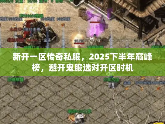 新开一区传奇私服，2025下半年巅峰榜，避开鬼服选对开区时机