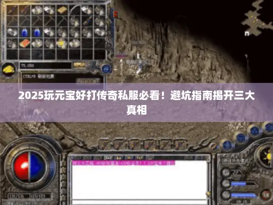 2025玩元宝好打传奇私服必看！避坑指南揭开三大真相