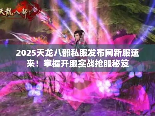 2025天龙八部私服发布网新服速来!掌握开服实战抢服秘笈 2025天龙八部私服发布网新服速来!掌握开服实战抢服秘笈
