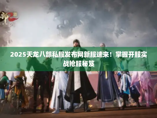2025天龙八部私服发布网新服速来!掌握开服实战抢服秘笈 2025天龙八部私服发布网新服速来!掌握开服实战抢服秘笈
