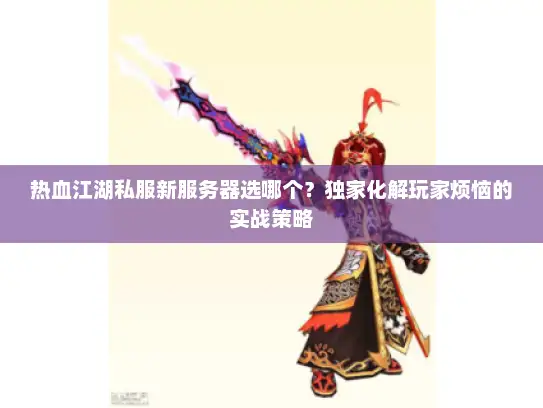 热血江湖私服新服务器选哪个?独家化解玩家烦恼的实战策略 热血江湖私服新服务器选哪个?独家化解玩家烦恼的实战策略