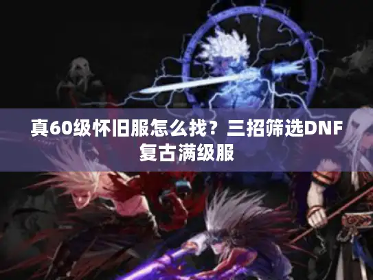 真60级怀旧服怎么找？三招筛选DNF复古满级服