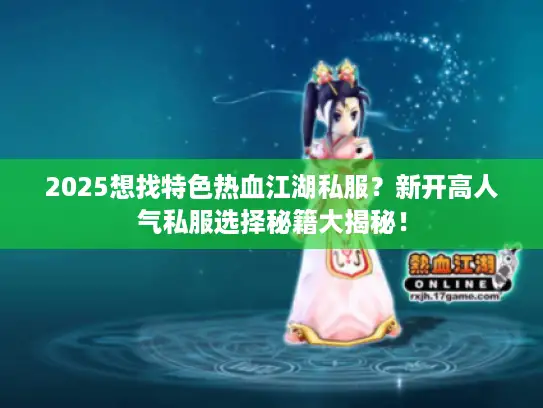 2025想找特色热血江湖私服？新开高人气私服选择秘籍大揭秘！