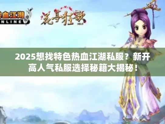 2025想找特色热血江湖私服？新开高人气私服选择秘籍大揭秘！