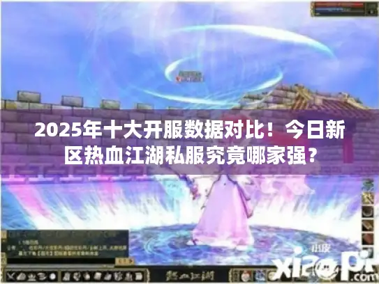 2025年十大开服数据对比！今日新区热血江湖私服究竟哪家强？
