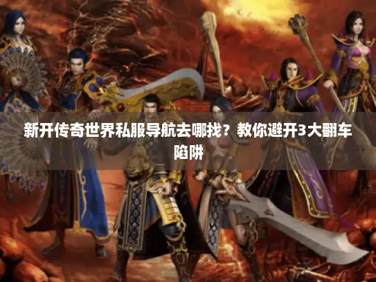 新开传奇世界私服导航去哪找？教你避开3大翻车陷阱