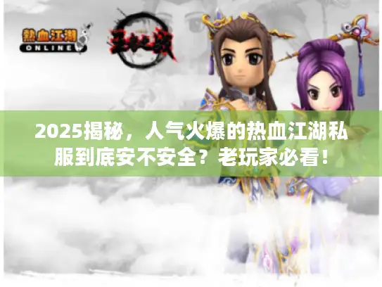 2025揭秘,人气火爆的热血江湖私服到底安不安全?老玩家必看! 2025揭秘,人气火爆的热血江湖私服到底安不安全?老玩家必看!