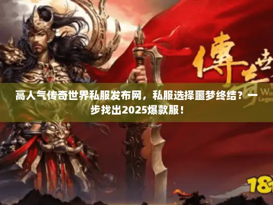 高人气传奇世界私服发布网，私服选择噩梦终结？一步找出2025爆款服！
