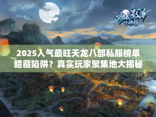 2025人气最旺天龙八部私服榜单暗藏陷阱？真实玩家聚集地大揭秘