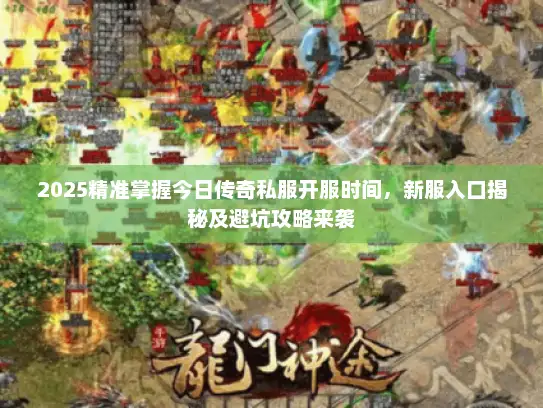 2025精准掌握今日传奇私服开服时间，新服入口揭秘及避坑攻略来袭