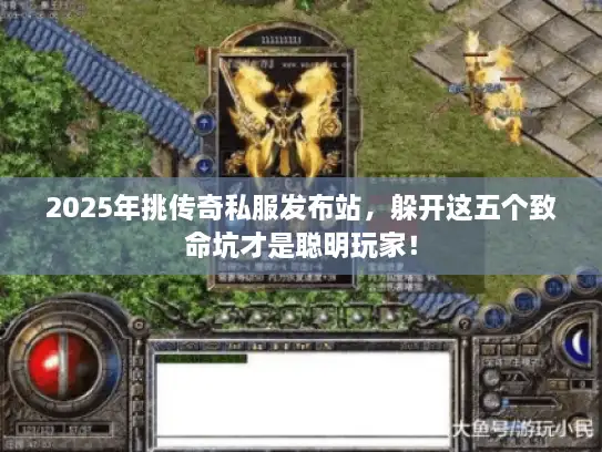2025年挑传奇私服发布站，躲开这五个致命坑才是聪明玩家！